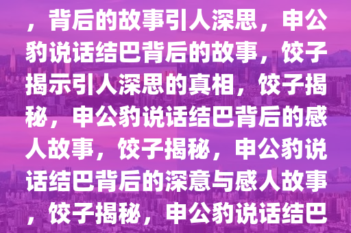 饺子回应申公豹为何说话结巴，背后的故事引人深思，申公豹说话结巴背后的故事，饺子揭示引人深思的真相，饺子揭秘，申公豹说话结巴背后的感人故事，饺子揭秘，申公豹说话结巴背后的深意与感人故事，饺子揭秘，申公豹说话结巴背后的感人故事与深意