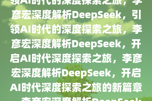 李彦宏谈DeepSeek爆火，引领AI时代的深度探索之旅，李彦宏深度解析DeepSeek，引领AI时代的深度探索之旅，李彦宏深度解析DeepSeek，开启AI时代深度探索之旅，李彦宏深度解析DeepSeek，开启AI时代深度探索之旅的新篇章，李彦宏深度解析DeepSeek，开启AI时代深度探索新篇章