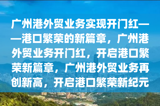 广州港外贸业务实现开门红——港口繁荣的新篇章，广州港外贸业务开门红，开启港口繁荣新篇章，广州港外贸业务再创新高，开启港口繁荣新纪元