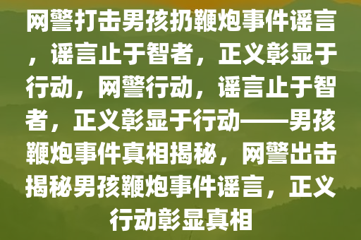 网警打击男孩扔鞭炮事件谣言，谣言止于智者，正义彰显于行动，网警行动，谣言止于智者，正义彰显于行动——男孩鞭炮事件真相揭秘，网警出击揭秘男孩鞭炮事件谣言，正义行动彰显真相