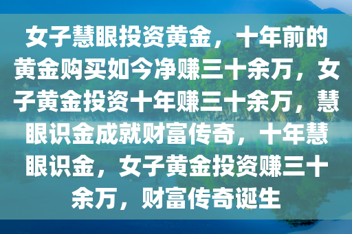 女子慧眼投资黄金，十年前的黄金购买如今净赚三十余万，女子黄金投资十年赚三十余万，慧眼识金成就财富传奇，十年慧眼识金，女子黄金投资赚三十余万，财富传奇诞生