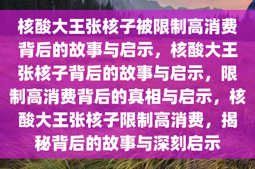 核酸大王张核子被限制高消费背后的故事与启示，核酸大王张核子背后的故事与启示，限制高消费背后的真相与启示，核酸大王张核子限制高消费，揭秘背后的故事与深刻启示