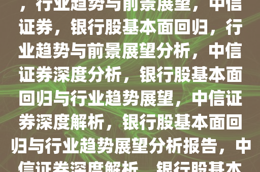 中信证券称银行股回归基本面，行业趋势与前景展望，中信证券，银行股基本面回归，行业趋势与前景展望分析，中信证券深度分析，银行股基本面回归与行业趋势展望，中信证券深度解析，银行股基本面回归与行业趋势展望分析报告，中信证券深度解析，银行股基本面回归与行业趋势展望