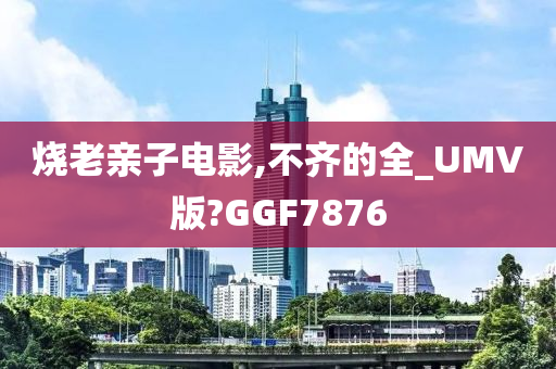 烧老亲子电影,不齐的全_UMV版?GGF7876