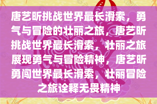 唐艺昕挑战世界最长滑索，勇气与冒险的壮丽之旅，唐艺昕挑战世界最长滑索，壮丽之旅展现勇气与冒险精神，唐艺昕勇闯世界最长滑索，壮丽冒险之旅诠释无畏精神