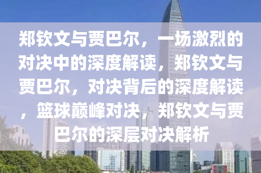 郑钦文与贾巴尔，一场激烈的对决中的深度解读，郑钦文与贾巴尔，对决背后的深度解读，篮球巅峰对决，郑钦文与贾巴尔的深层对决解析