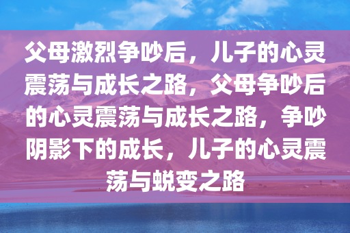 父母激烈争吵后，儿子的心灵震荡与成长之路，父母争吵后的心灵震荡与成长之路，争吵阴影下的成长，儿子的心灵震荡与蜕变之路