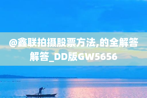 @鑫联拍摄股票方法,的全解答解答_DD版GW5656