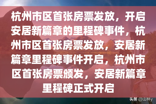 杭州市区首张房票发放，开启安居新篇章的里程碑事件，杭州市区首张房票发放，安居新篇章里程碑事件开启，杭州市区首张房票颁发，安居新篇章里程碑正式开启