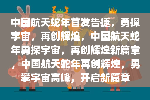 中国航天蛇年首发告捷，勇探宇宙，再创辉煌，中国航天蛇年勇探宇宙，再创辉煌新篇章，中国航天蛇年再创辉煌，勇攀宇宙高峰，开启新篇章