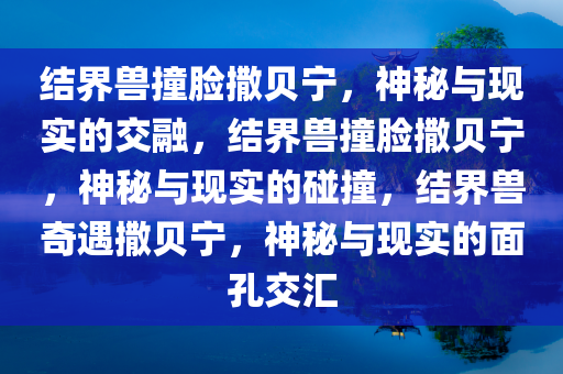 结界兽撞脸撒贝宁，神秘与现实的交融，结界兽撞脸撒贝宁，神秘与现实的碰撞，结界兽奇遇撒贝宁，神秘与现实的面孔交汇