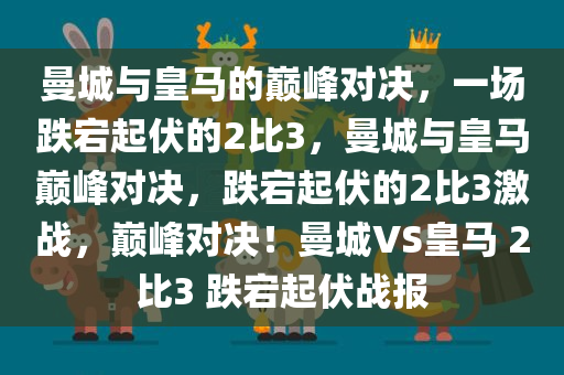 曼城与皇马的巅峰对决，一场跌宕起伏的2比3，曼城与皇马巅峰对决，跌宕起伏的2比3激战，巅峰对决！曼城VS皇马 2比3 跌宕起伏战报