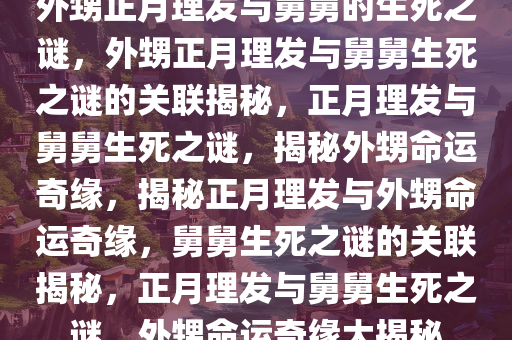 外甥正月理发与舅舅的生死之谜，外甥正月理发与舅舅生死之谜的关联揭秘，正月理发与舅舅生死之谜，揭秘外甥命运奇缘，揭秘正月理发与外甥命运奇缘，舅舅生死之谜的关联揭秘，正月理发与舅舅生死之谜，外甥命运奇缘大揭秘