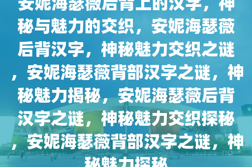 安妮海瑟薇后背上的汉字，神秘与魅力的交织，安妮海瑟薇后背汉字，神秘魅力交织之谜，安妮海瑟薇背部汉字之谜，神秘魅力揭秘，安妮海瑟薇后背汉字之谜，神秘魅力交织探秘，安妮海瑟薇背部汉字之谜，神秘魅力探秘