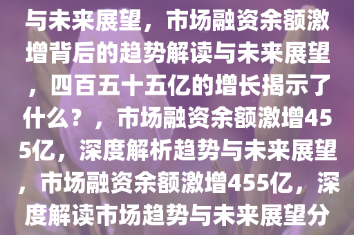 市场融资余额一周激增约四百五十五亿，深度解读市场趋势与未来展望，市场融资余额激增背后的趋势解读与未来展望，四百五十五亿的增长揭示了什么？，市场融资余额激增455亿，深度解析趋势与未来展望，市场融资余额激增455亿，深度解读市场趋势与未来展望分析，市场融资余额激增455亿，揭秘趋势与未来展望