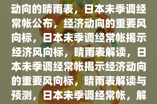 日本未季调经常帐公布，经济动向的晴雨表，日本未季调经常帐公布，经济动向的重要风向标，日本未季调经常帐揭示经济风向标，晴雨表解读，日本未季调经常帐揭示经济动向的重要风向标，晴雨表解读与预测，日本未季调经常帐，解读经济风向标与晴雨表