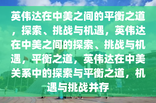 英伟达在中美之间的平衡之道，探索、挑战与机遇，英伟达在中美之间的探索、挑战与机遇，平衡之道，英伟达在中美关系中的探索与平衡之道，机遇与挑战并存