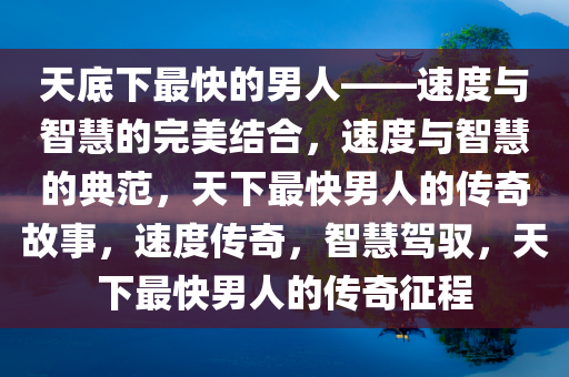 天底下最快的男人——速度与智慧的完美结合，速度与智慧的典范，天下最快男人的传奇故事，速度传奇，智慧驾驭，天下最快男人的传奇征程