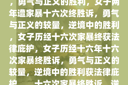 女子两年遭家暴十六次终胜诉，勇气与正义的胜利，女子两年遭家暴十六次终胜诉，勇气与正义的较量，逆境中的胜利，女子历经十六次家暴终获法律庇护，女子历经十六年十六次家暴终胜诉，勇气与正义的较量，逆境中的胜利获法律庇护。，十六次家暴终胜诉，逆境中的勇气与正义胜利