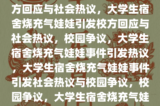 大学生在宿舍烧充气娃娃，校方回应与社会热议，大学生宿舍烧充气娃娃引发校方回应与社会热议，校园争议，大学生宿舍烧充气娃娃事件引发热议，大学生宿舍烧充气娃娃事件引发社会热议与校园争议，校园争议，大学生宿舍烧充气娃娃事件引发社会热议