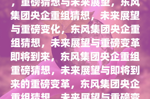 东风集团或将与其他央企重组