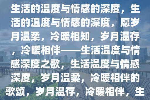 愿你三冬暖，愿你春不寒——生活的温度与情感的深度，生活的温度与情感的深度，愿岁月温柔，冷暖相知，岁月温存，冷暖相伴——生活温度与情感深度之歌，生活温度与情感深度，岁月温柔，冷暖相伴的歌颂，岁月温存，冷暖相伴，生活温度与情感深度颂歌