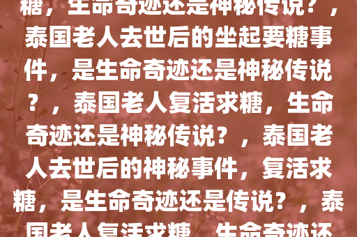 泰国老人被确认去世后坐起要糖，生命奇迹还是神秘传说？，泰国老人去世后的坐起要糖事件，是生命奇迹还是神秘传说？，泰国老人复活求糖，生命奇迹还是神秘传说？，泰国老人去世后的神秘事件，复活求糖，是生命奇迹还是传说？，泰国老人复活求糖，生命奇迹还是神秘传说？