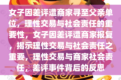 女子因差评遭商家寻至父亲单位，理性交易与社会责任的重要性，女子因差评遭商家报复，揭示理性交易与社会责任之重要，理性交易与商家社会责任，差评事件背后的反思