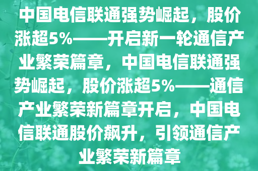 中国电信联通强势崛起，股价涨超5%——开启新一轮通信产业繁荣篇章，中国电信联通强势崛起，股价涨超5%——通信产业繁荣新篇章开启，中国电信联通股价飙升，引领通信产业繁荣新篇章