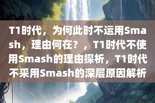 T1时代，为何此时不运用Smash，理由何在？，T1时代不使用Smash的理由探析，T1时代不采用Smash的深层原因解析