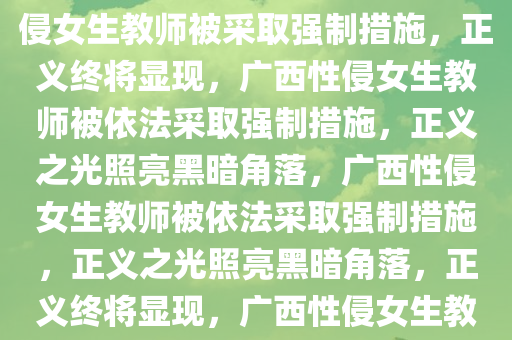 广西性侵女生教师被采取强制措施，正义不会迟到，广西性侵女生教师被采取强制措施，正义终将显现，广西性侵女生教师被依法采取强制措施，正义之光照亮黑暗角落，广西性侵女生教师被依法采取强制措施，正义之光照亮黑暗角落，正义终将显现，广西性侵女生教师被依法采取强制措施，正义之光照亮黑暗角落