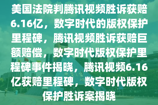 美国法院判腾讯视频胜诉获赔6.16亿，数字时代的版权保护里程碑，腾讯视频胜诉获赔巨额赔偿，数字时代版权保护里程碑事件揭晓，腾讯视频6.16亿获赔里程碑，数字时代版权保护胜诉案揭晓