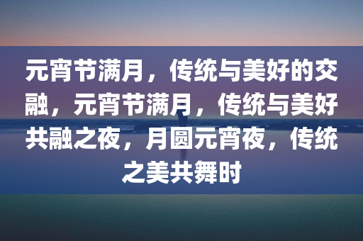 元宵节满月，传统与美好的交融，元宵节满月，传统与美好共融之夜，月圆元宵夜，传统之美共舞时