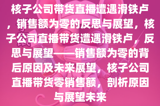 核子公司带货直播遭遇滑铁卢，销售额为零的反思与展望，核子公司直播带货遭遇滑铁卢，反思与展望——销售额为零的背后原因及未来展望，核子公司直播带货零销售额，剖析原因与展望未来