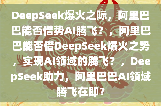 DeepSeek爆火之际，阿里巴巴能否借势AI腾飞？，阿里巴巴能否借DeepSeek爆火之势，实现AI领域的腾飞？，DeepSeek助力，阿里巴巴AI领域腾飞在即？