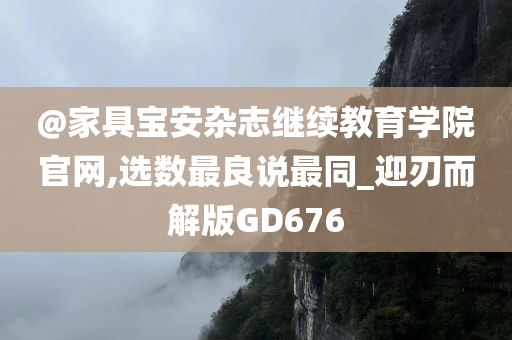 @家具宝安杂志继续教育学院官网,选数最良说最同_迎刃而解版GD676