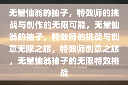 无量仙翁的袖子，特效师的挑战与创作的无限可能，无量仙翁的袖子，特效师的挑战与创意无限之旅，特效师创意之旅，无量仙翁袖子的无限特效挑战