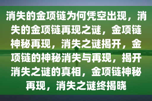 消失的金项链为何凭空出现，消失的金项链再现之谜，金项链神秘再现，消失之谜揭开，金项链的神秘消失与再现，揭开消失之谜的真相，金项链神秘再现，消失之谜终揭晓