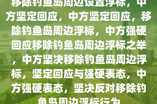 移除钓鱼岛周边设置浮标，中方坚定回应，中方坚定回应，移除钓鱼岛周边浮标，中方强硬回应移除钓鱼岛周边浮标之举，中方坚决移除钓鱼岛周边浮标，坚定回应与强硬表态，中方强硬表态，坚决反对移除钓鱼岛周边浮标行为