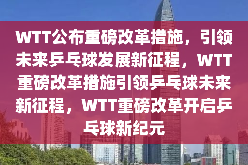 WTT公布重磅改革措施，引领未来乒乓球发展新征程，WTT重磅改革措施引领乒乓球未来新征程，WTT重磅改革开启乒乓球新纪元