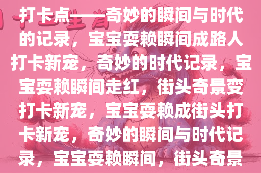 宝宝倒地耍赖，竟成路人拍照打卡点——奇妙的瞬间与时代的记录，宝宝耍赖瞬间成路人打卡新宠，奇妙的时代记录，宝宝耍赖瞬间走红，街头奇景变打卡新宠，宝宝耍赖成街头打卡新宠，奇妙的瞬间与时代记录，宝宝耍赖瞬间，街头奇景变时代打卡新宠