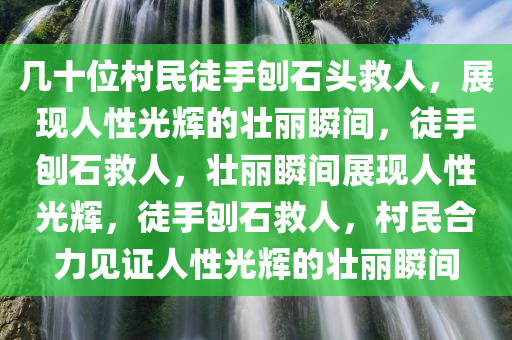 几十位村民徒手刨石头救人，展现人性光辉的壮丽瞬间，徒手刨石救人，壮丽瞬间展现人性光辉，徒手刨石救人，村民合力见证人性光辉的壮丽瞬间