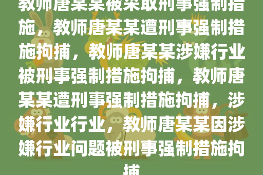 教师唐某某被采取刑事强制措施，教师唐某某遭刑事强制措施拘捕，教师唐某某涉嫌行业被刑事强制措施拘捕，教师唐某某遭刑事强制措施拘捕，涉嫌行业行业，教师唐某某因涉嫌行业问题被刑事强制措施拘捕