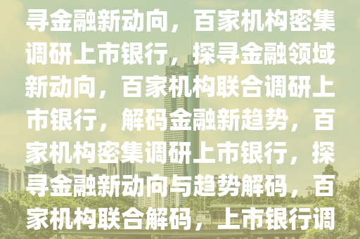 百家机构扎堆调研上市银行，探寻金融新动向，百家机构密集调研上市银行，探寻金融领域新动向，百家机构联合调研上市银行，解码金融新趋势，百家机构密集调研上市银行，探寻金融新动向与趋势解码，百家机构联合解码，上市银行调研揭示金融新趋势