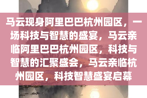 马云现身阿里巴巴杭州园区，一场科技与智慧的盛宴，马云亲临阿里巴巴杭州园区，科技与智慧的汇聚盛会，马云亲临杭州园区，科技智慧盛宴启幕