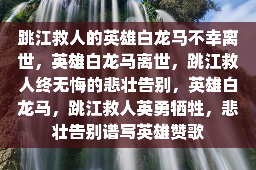 跳江救人的英雄白龙马不幸离世，英雄白龙马离世，跳江救人终无悔的悲壮告别，英雄白龙马，跳江救人英勇牺牲，悲壮告别谱写英雄赞歌