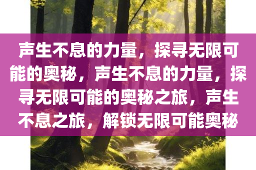 声生不息的力量，探寻无限可能的奥秘，声生不息的力量，探寻无限可能的奥秘之旅，声生不息之旅，解锁无限可能奥秘