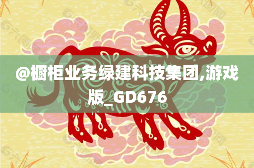 @橱柜业务绿建科技集团,游戏版_GD676