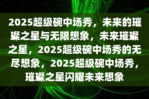 2025超级碗中场秀，未来的璀璨之星与无限想象，未来璀璨之星，2025超级碗中场秀的无尽想象，2025超级碗中场秀，璀璨之星闪耀未来想象