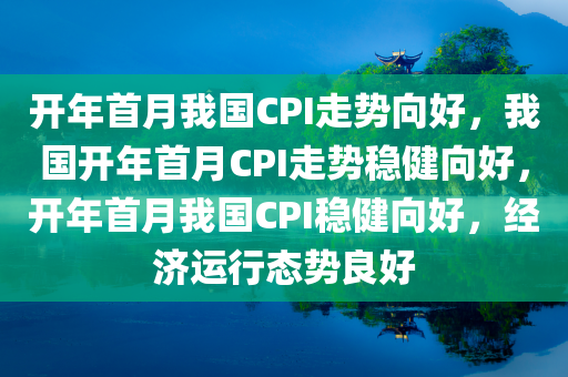 开年首月我国CPI走势向好，我国开年首月CPI走势稳健向好，开年首月我国CPI稳健向好，经济运行态势良好